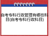 自考专科行政管理有哪些科目(自考专科行政科目)