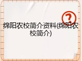 绵阳农校简介资料(绵阳农校简介)