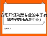安阳开设动漫专业的中职有哪些(安阳动漫中职)