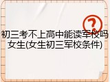 初三考不上高中能读军校吗女生(女生初三军校条件)