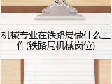 机械专业在铁路局做什么工作(铁路局机械岗位)