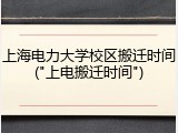 上海电力大学校区搬迁时间("上电搬迁时间")