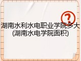 湖南水利水电职业学院多大(湖南水电学院面积)