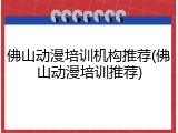 佛山动漫培训机构推荐(佛山动漫培训推荐)