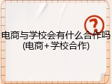 电商与学校会有什么合作吗(电商+学校合作)