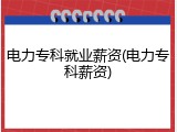 电力专科就业薪资(电力专科薪资)