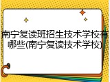 南宁复读班招生技术学校有哪些(南宁复读技术学校)