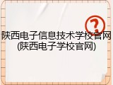 陕西电子信息技术学校官网(陕西电子学校官网)