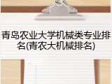 青岛农业大学机械类专业排名(青农大机械排名)