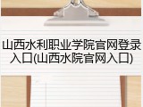 山西水利职业学院官网登录入口(山西水院官网入口)