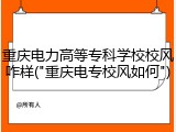 重庆电力高等专科学校校风咋样("重庆电专校风如何")