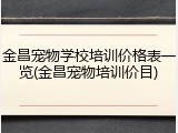 金昌宠物学校培训价格表一览(金昌宠物培训价目)
