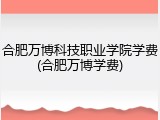 合肥万博科技职业学院学费(合肥万博学费)