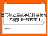 厦门私立贵族学校排名榜前十名(厦门贵族校前十)