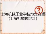 上海机械工业学校地址在哪(上海机械校地址)