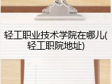 轻工职业技术学院在哪儿(轻工职院地址)