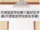 天津复读学校哪个最好及学费(天津复读学校排名学费)