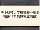 华中科技大学机械专业就业前景(华科机械就业前景)