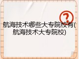 航海技术哪些大专院校有(航海技术大专院校)
