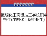 昆明化工高级技工学校职中招生(昆明化工职中招生)