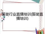 服装行业直播培训(服装直播培训)