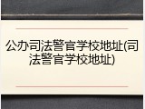 公办司法警官学校地址(司法警官学校地址)