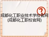 成都化工职业技术学校官网(成都化工职校官网)