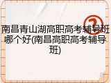 南昌青山湖高职高考辅导班哪个好(南昌高职高考辅导班)