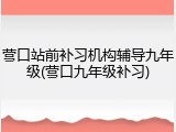 营口站前补习机构辅导九年级(营口九年级补习)
