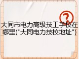 大同市电力高级技工学校在哪里("大同电力技校地址")