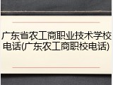 广东省农工商职业技术学校电话(广东农工商职校电话)