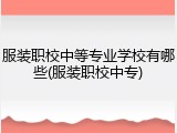 服装职校中等专业学校有哪些(服装职校中专)