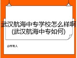 武汉航海中专学校怎么样啊(武汉航海中专如何)