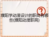 濮阳学动漫设计的职高有哪些(濮阳动漫职高)