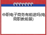 中职电子商务有前途吗(电商职教前景)
