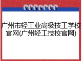 广州市轻工业高级技工学校官网(广州轻工技校官网)