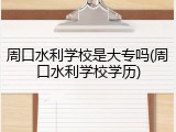 周口水利学校是大专吗(周口水利学校学历)
