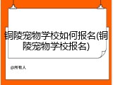铜陵宠物学校如何报名(铜陵宠物学校报名)