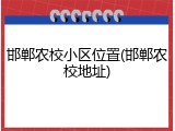 邯郸农校小区位置(邯郸农校地址)
