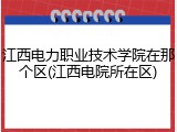 江西电力职业技术学院在那个区(江西电院所在区)