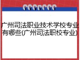 广州司法职业技术学校专业有哪些(广州司法职校专业)