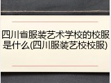 四川省服装艺术学校的校服是什么(四川服装艺校校服)