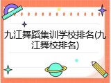 九江舞蹈集训学校排名(九江舞校排名)