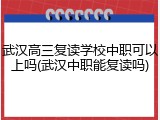 武汉高三复读学校中职可以上吗(武汉中职能复读吗)