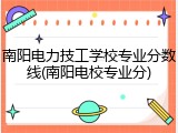 南阳电力技工学校专业分数线(南阳电校专业分)