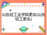 山东轻工业学院更名(山东轻工更名)