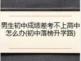 男生初中成绩差考不上高中怎么办(初中落榜升学路)