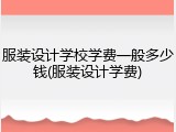 服装设计学校学费一般多少钱(服装设计学费)