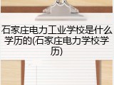 石家庄电力工业学校是什么学历的(石家庄电力学校学历)