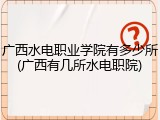 广西水电职业学院有多少所(广西有几所水电职院)